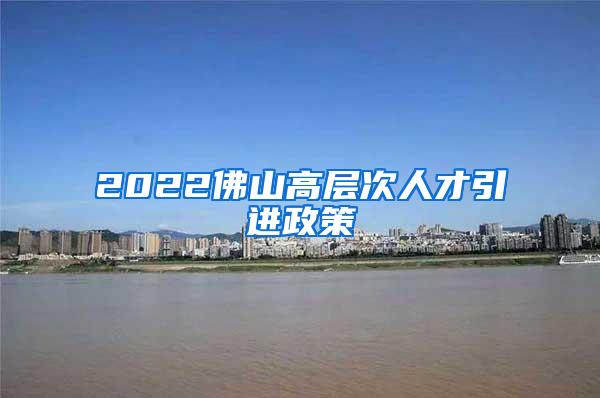 2022佛山高层次人才引进政策