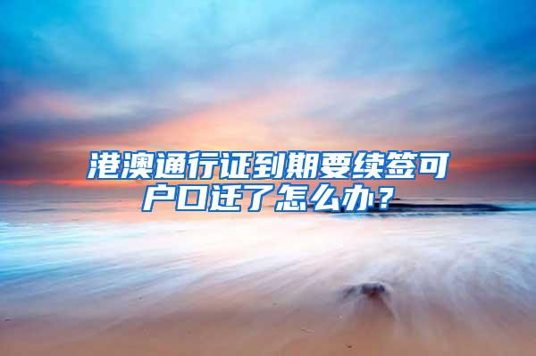 港澳通行证到期要续签可户口迁了怎么办？