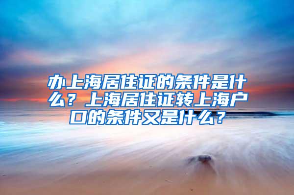 办上海居住证的条件是什么？上海居住证转上海户口的条件又是什么？