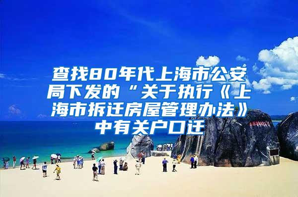 查找80年代上海市公安局下发的“关于执行《上海市拆迁房屋管理办法》中有关户口迁