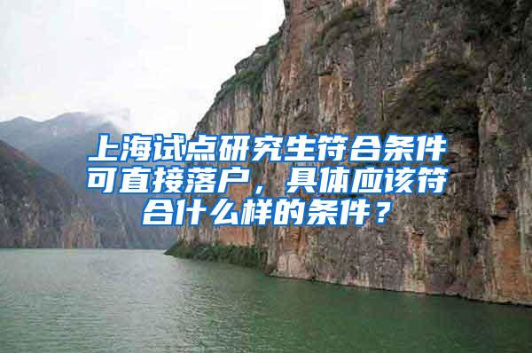 上海试点研究生符合条件可直接落户，具体应该符合什么样的条件？