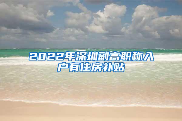 2022年深圳副高职称入户有住房补贴