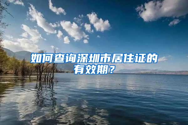 如何查询深圳市居住证的有效期？