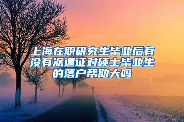 上海在职研究生毕业后有没有派遣证对硕士毕业生的落户帮助大吗