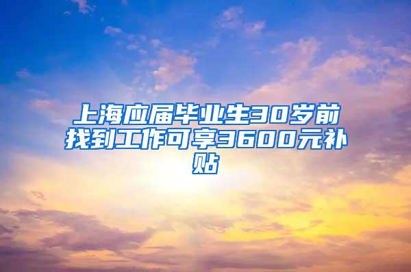 上海应届毕业生30岁前找到工作可享3600元补贴