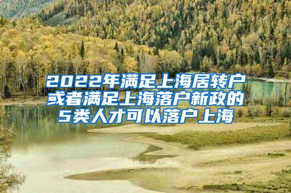 2022年满足上海居转户或者满足上海落户新政的5类人才可以落户上海