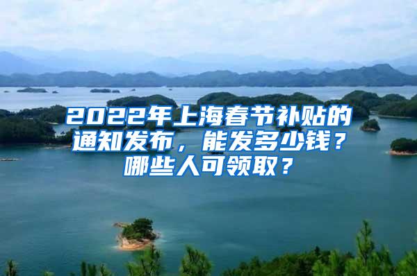 2022年上海春节补贴的通知发布，能发多少钱？哪些人可领取？