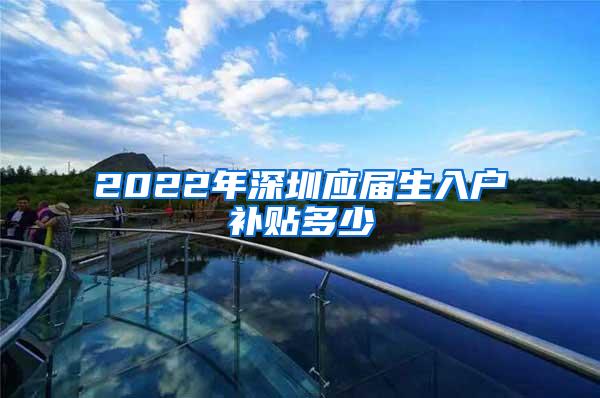 2022年深圳应届生入户补贴多少