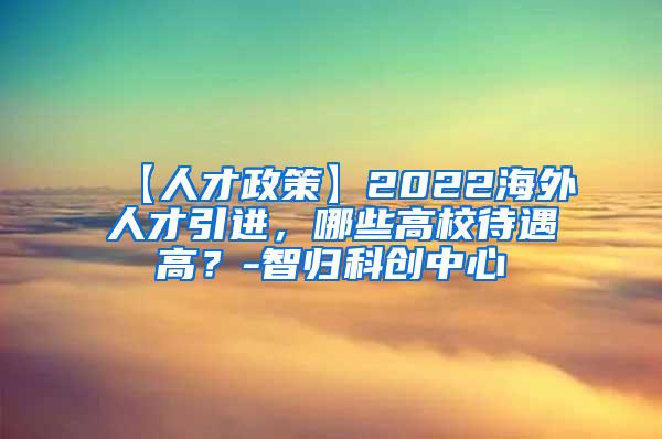 【人才政策】2022海外人才引进，哪些高校待遇高？-智归科创中心