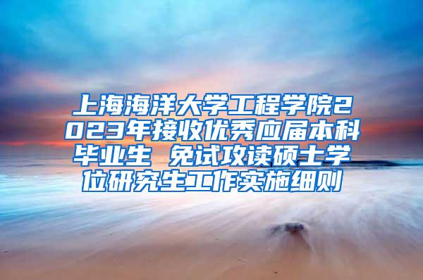 上海海洋大学工程学院2023年接收优秀应届本科毕业生 免试攻读硕士学位研究生工作实施细则