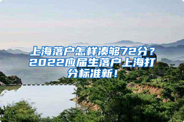 上海落户怎样凑够72分？2022应届生落户上海打分标准新！