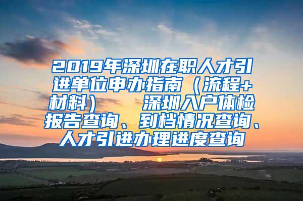 2019年深圳在职人才引进单位申办指南（流程+材料）   深圳入户体检报告查询、到档情况查询、人才引进办理进度查询