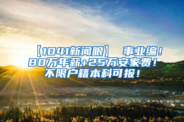 【1041新闻眼】 事业编！80万年薪+25万安家费！不限户籍本科可报！