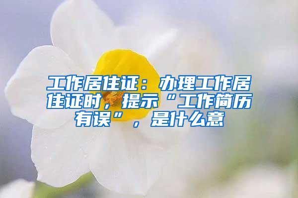 工作居住证：办理工作居住证时，提示“工作简历有误”，是什么意