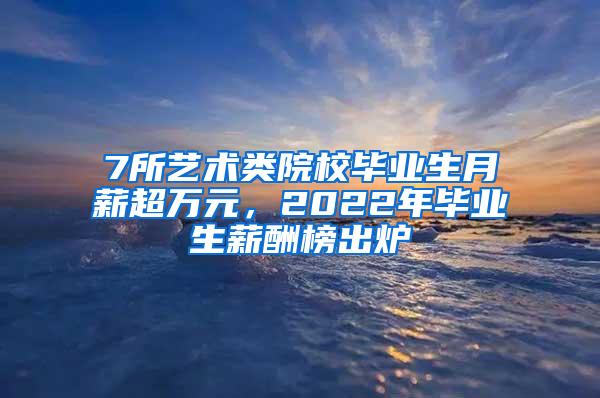 7所艺术类院校毕业生月薪超万元，2022年毕业生薪酬榜出炉