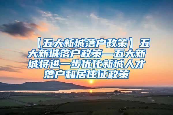 【五大新城落户政策】五大新城落户政策—五大新城将进一步优化新城人才落户和居住证政策