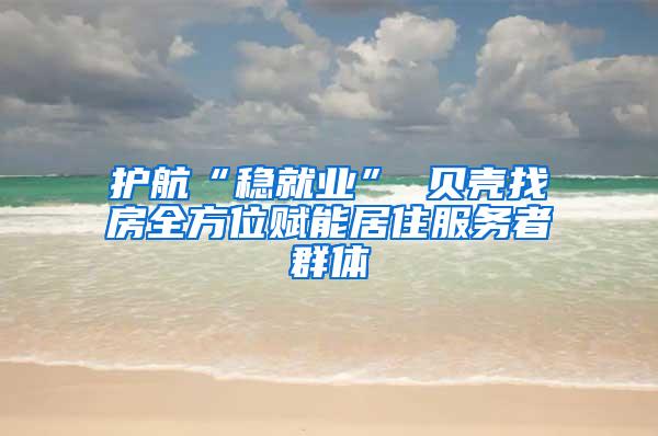 护航“稳就业” 贝壳找房全方位赋能居住服务者群体