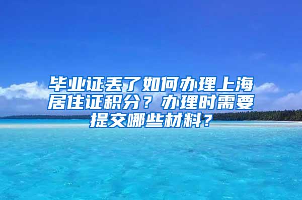 毕业证丢了如何办理上海居住证积分？办理时需要提交哪些材料？