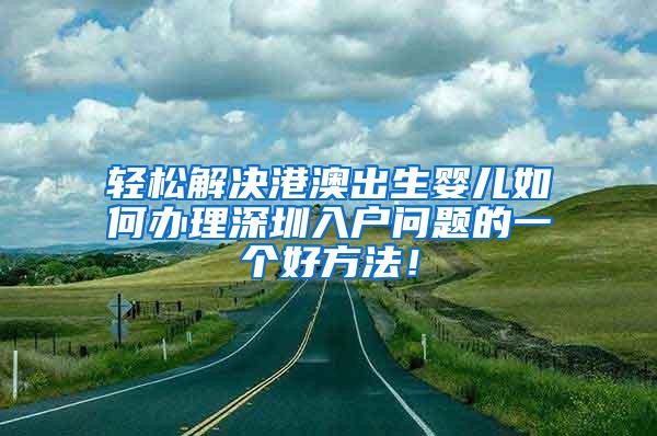 轻松解决港澳出生婴儿如何办理深圳入户问题的一个好方法！