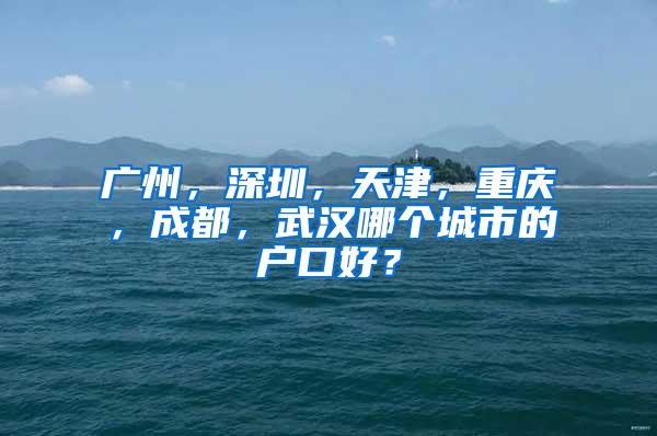 广州，深圳，天津，重庆，成都，武汉哪个城市的户口好？