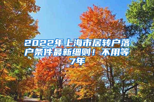 2022年上海市居转户落户条件最新细则！不用等7年