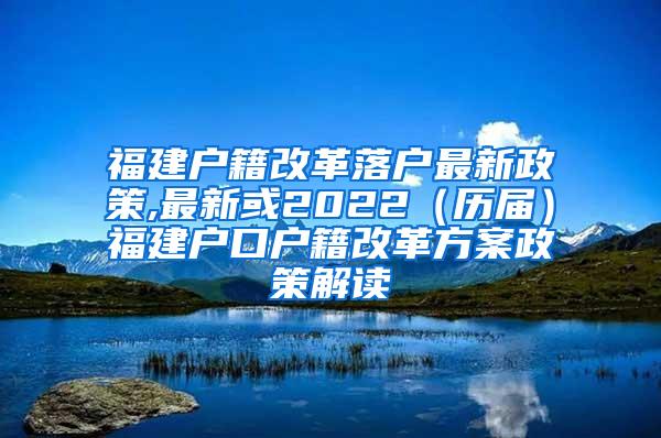 福建户籍改革落户最新政策,最新或2022（历届）福建户口户籍改革方案政策解读