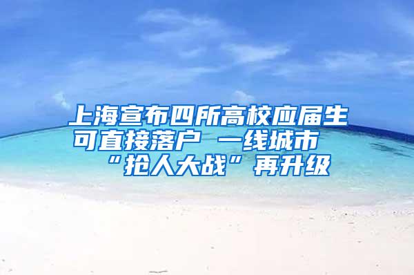 上海宣布四所高校应届生可直接落户 一线城市“抢人大战”再升级