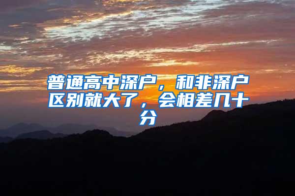 普通高中深户，和非深户区别就大了，会相差几十分