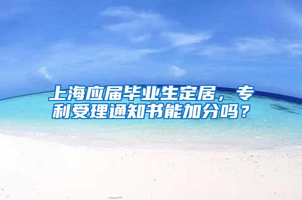 上海应届毕业生定居，专利受理通知书能加分吗？