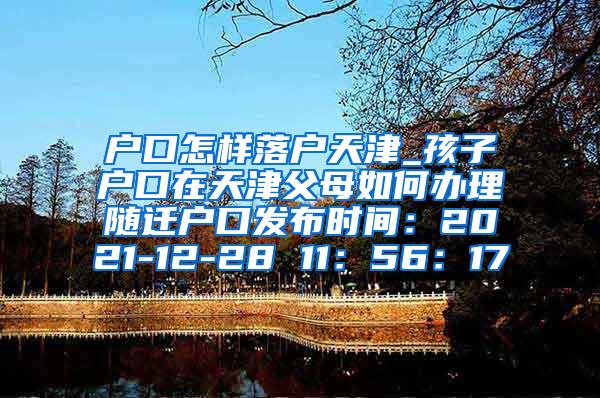 户口怎样落户天津_孩子户口在天津父母如何办理随迁户口发布时间：2021-12-28 11：56：17