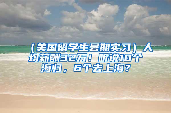 （美国留学生暑期实习）人均薪酬32万！听说10个海归，6个去上海？