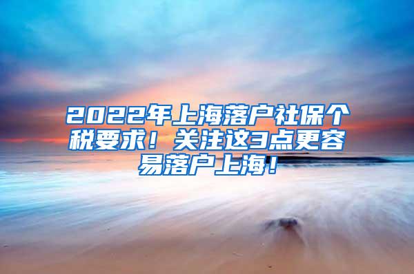 2022年上海落户社保个税要求！关注这3点更容易落户上海！