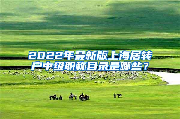2022年最新版上海居转户中级职称目录是哪些？