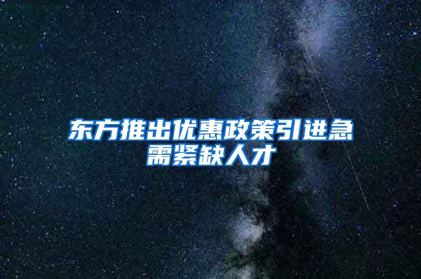 东方推出优惠政策引进急需紧缺人才