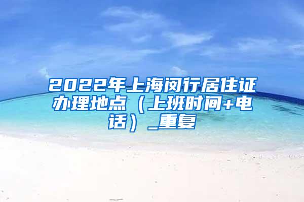 2022年上海闵行居住证办理地点（上班时间+电话）_重复