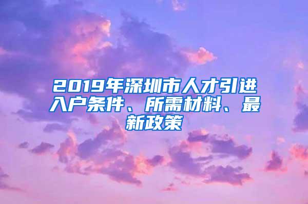 2019年深圳市人才引进入户条件、所需材料、最新政策