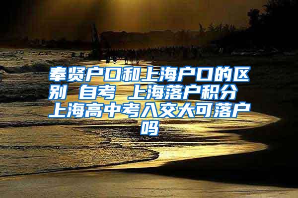 奉贤户口和上海户口的区别 自考 上海落户积分 上海高中考入交大可落户吗