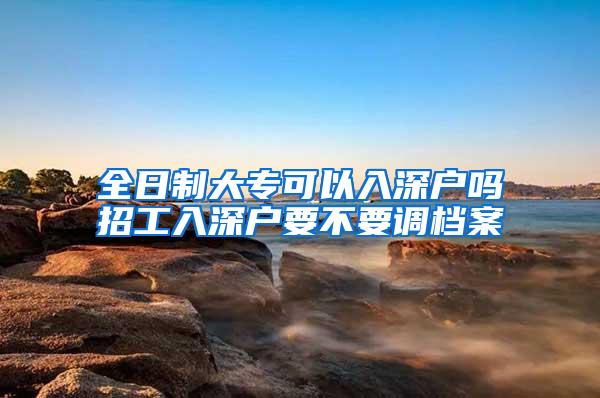 全日制大专可以入深户吗招工入深户要不要调档案