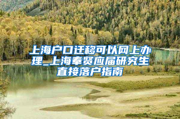 上海户口迁移可以网上办理_上海奉贤应届研究生直接落户指南