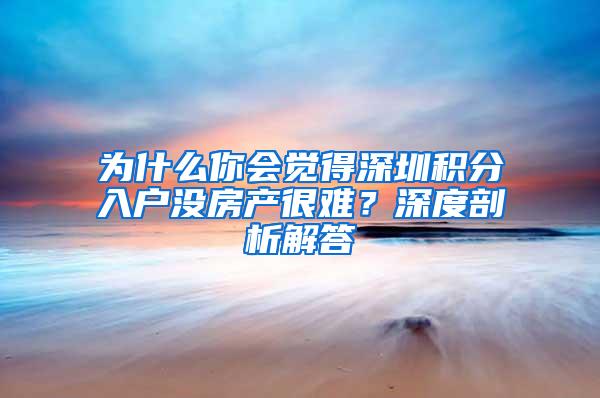 为什么你会觉得深圳积分入户没房产很难？深度剖析解答