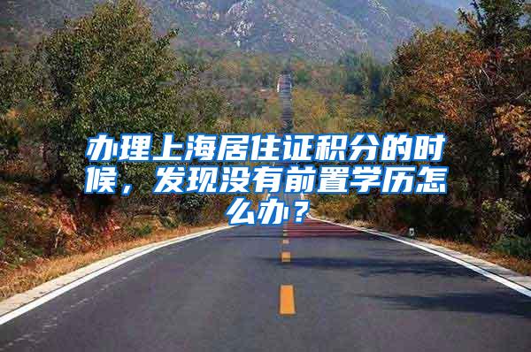 办理上海居住证积分的时候，发现没有前置学历怎么办？