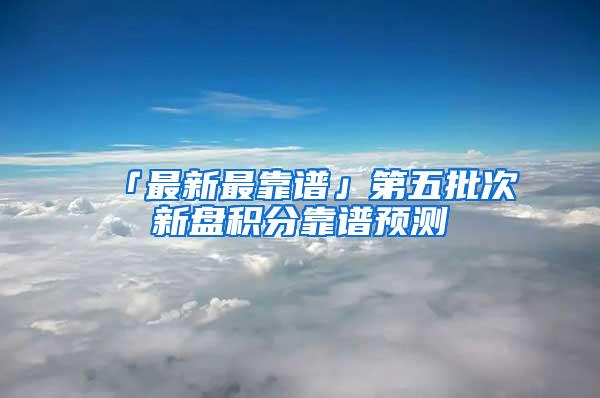 「最新最靠谱」第五批次新盘积分靠谱预测