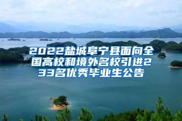 2022盐城阜宁县面向全国高校和境外名校引进233名优秀毕业生公告