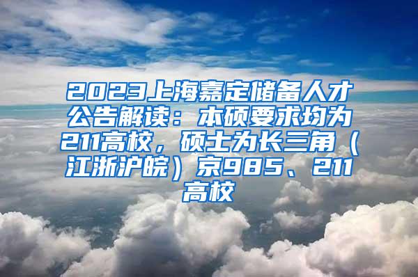 2023上海嘉定储备人才公告解读：本硕要求均为211高校，硕士为长三角（江浙沪皖）京985、211高校