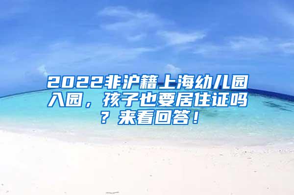 2022非沪籍上海幼儿园入园，孩子也要居住证吗？来看回答！