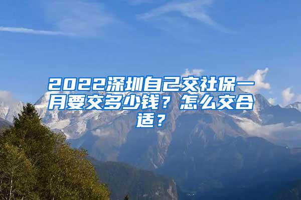 2022深圳自己交社保一月要交多少钱？怎么交合适？