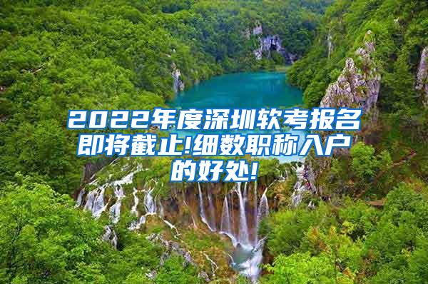 2022年度深圳软考报名即将截止!细数职称入户的好处!