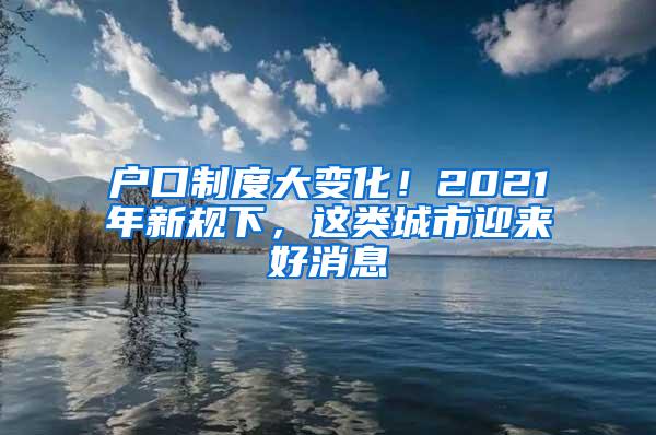 户口制度大变化！2021年新规下，这类城市迎来好消息