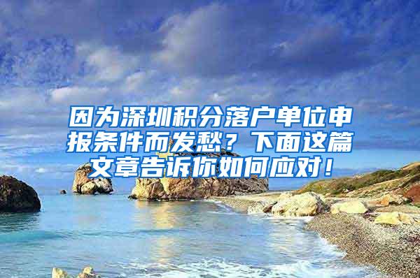 因为深圳积分落户单位申报条件而发愁？下面这篇文章告诉你如何应对！