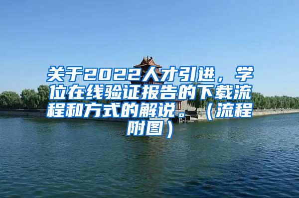 关于2022人才引进，学位在线验证报告的下载流程和方式的解说。（流程附图）